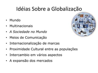 Idéias Sobre a Globalização
• Mundo
• Multinacionais
• A Sociedade no Mundo
• Meios de Comunicação
• Internacionalização de marcas
• Proximidade Cultural entre as populações
• Intercambio em vários aspectos
• A expansão dos mercados
 