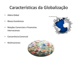 Características da Globalização
• Aldeia Global
• Blocos Econômicos
• Relações Comerciais e Financeiras
Internacionais
• Concorrência Comercial
• Multinacionais
 
