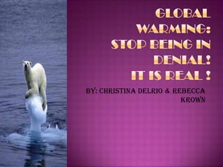 Global warming:stop being in denial!It is real !,[object Object],By: Christina delRio & Rebecca Krown,[object Object]