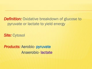 Definition: Oxidative breakdown of glucose to
pyruvate or lactate to yield energy
Site: Cytosol
Products: Aerobic- pyruvate
Anaerobic- lactate
 