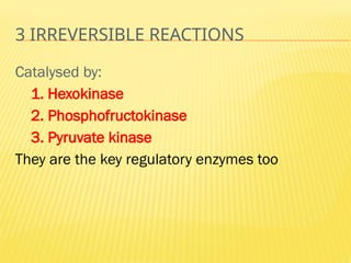 3 IRREVERSIBLE REACTIONS
Catalysed by:
1. Hexokinase
2. Phosphofructokinase
3. Pyruvate kinase
They are the key regulatory enzymes too
 