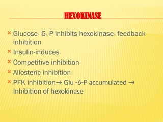 HEXOKINASE
 Glucose- 6- P inhibits hexokinase- feedback
inhibition
 Insulin-induces
 Competitive inhibition
 Allosteric inhibition
 PFK inhibition→ Glu -6-P accumulated →
Inhibition of hexokinase
 