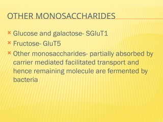 OTHER MONOSACCHARIDES
 Glucose and galactose- SGluT1
 Fructose- GluT5
 Other monosaccharides- partially absorbed by
carrier mediated facilitated transport and
hence remaining molecule are fermented by
bacteria
 