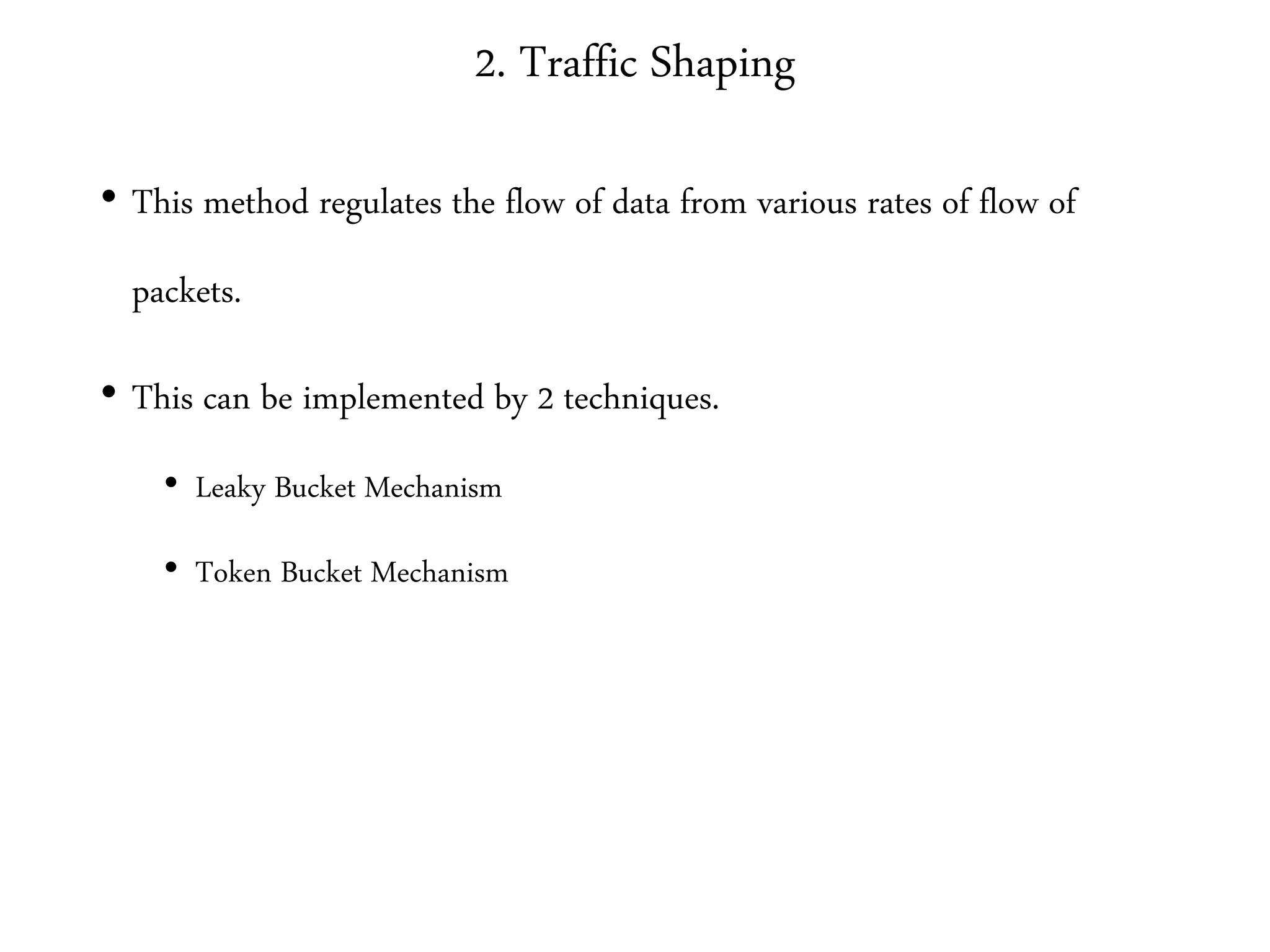2. Traffic Shaping
• This method regulates the flow of data from various rates of flow of
packets.
• This can be implemented by 2 techniques.
• Leaky Bucket Mechanism
• Token Bucket Mechanism
 