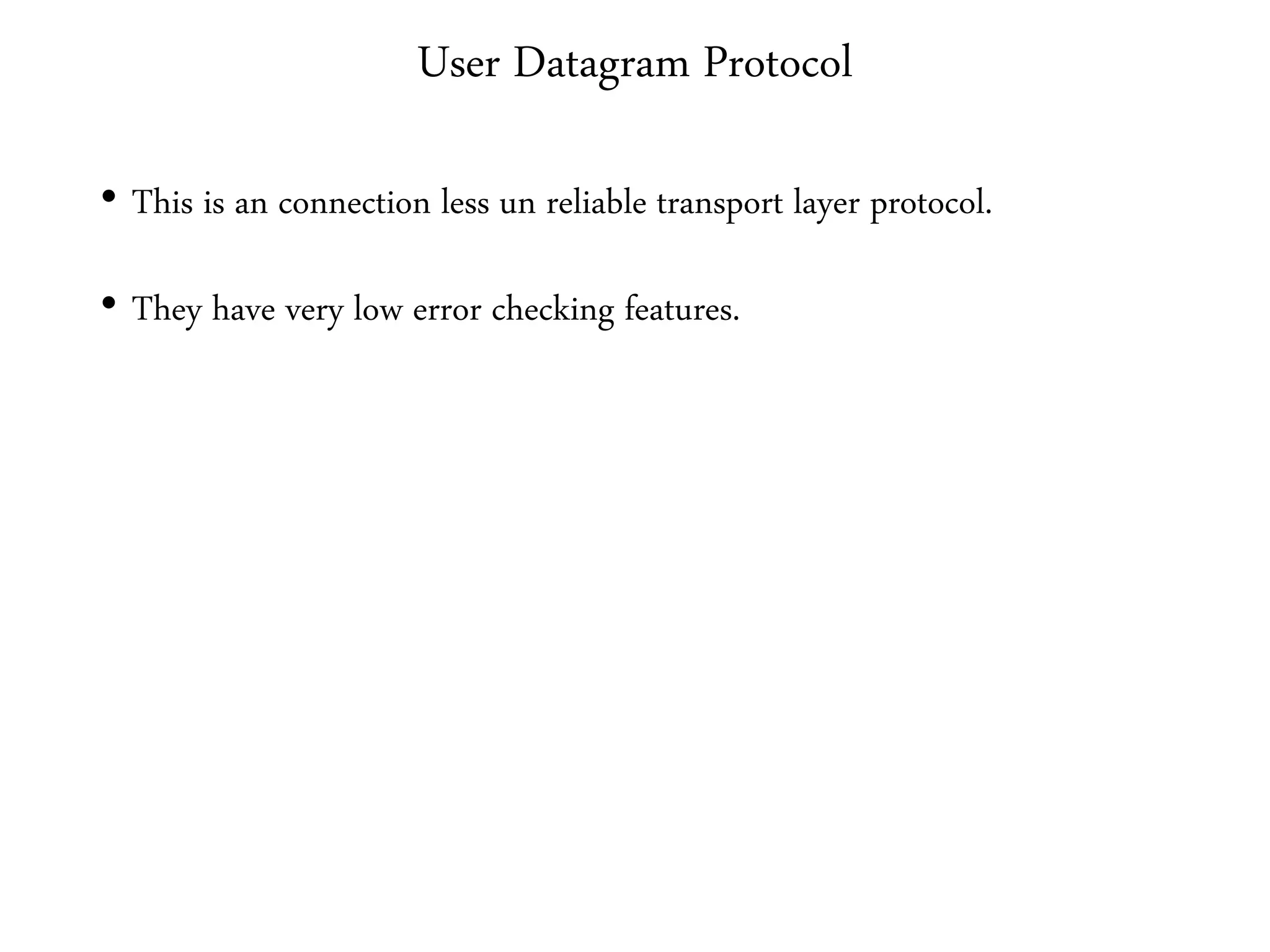 User Datagram Protocol
• This is an connection less un reliable transport layer protocol.
• They have very low error checking features.
 