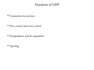 Functions of UDP
• Connection less services
• Flow control and error control
• Encapsulation and de capsulation
• Queuing
 