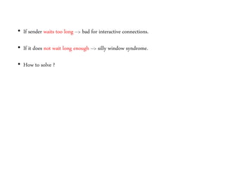 • If sender waits too long --> bad for interactive connections.
• If it does not wait long enough --> silly window syndrome.
• How to solve ?
 