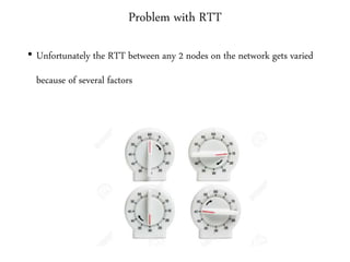 Problem with RTT
• Unfortunately the RTT between any 2 nodes on the network gets varied
because of several factors
 