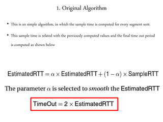 1. Original Algorithm
• This is an simple algorithm, in which the sample time is computed for every segment sent.
• This sample time is related with the previously computed values and the final time out period
is computed as shown below
 
