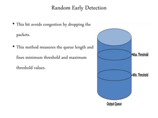 Random Early Detection
• This bit avoids congestion by dropping the
packets.
• This method measures the queue length and
fixes minimum threshold and maximum
threshold values.
 