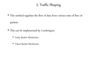 2. Traffic Shaping
• This method regulates the flow of data from various rates of flow of
packets.
• This can be implemented by 2 techniques.
• Leaky Bucket Mechanism
• Token Bucket Mechanism
 
