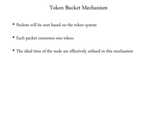 Token Bucket Mechanism
• Packets will be sent based on the token system
• Each packet consumes one token.
• The ideal time of the node are effectively utilised in this mechanism
 