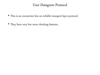 User Datagram Protocol
• This is an connection less un reliable transport layer protocol.
• They have very low error checking features.
 