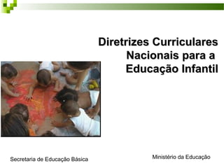 Diretrizes CurricularesDiretrizes Curriculares
Nacionais para aNacionais para a
Educação InfantilEducação Infantil
Ministério da EducaçãoSecretaria de Educação Básica
 