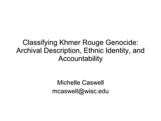 Classifying Khmer Rouge Genocide: Archival Description, Ethnic Identity, and Accountability Michelle Caswell [email_address] 