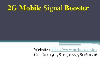 2G Mobile Signal Booster
Website : http://www.mybooster.in/
Call Us : +91 9811251277,9811601716
 