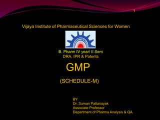 1
GMP
(SCHEDULE-M)
BY
Dr. Suman Pattanayak
Associate Professor
Department of Pharma Analysis & QA.
Vijaya Institute of Pharmaceutical Sciences for Women
B. Pharm IV year/ II Sem
DRA, IPR & Patents
 