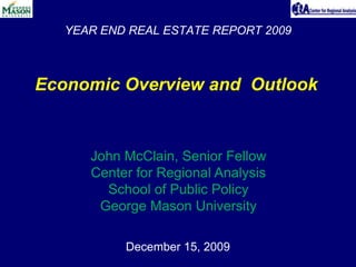 YEAR END REAL ESTATE REPORT 2009 Economic Overview and  Outlook John McClain, Senior Fellow Center for Regional Analysis School of Public Policy George Mason University December 15, 2009 