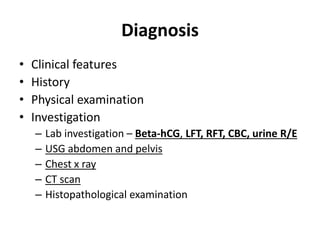 Diagnosis
• Clinical features
• History
• Physical examination
• Investigation
– Lab investigation – Beta-hCG, LFT, RFT, CBC, urine R/E
– USG abdomen and pelvis
– Chest x ray
– CT scan
– Histopathological examination
 