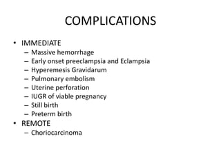 COMPLICATIONS
• IMMEDIATE
– Massive hemorrhage
– Early onset preeclampsia and Eclampsia
– Hyperemesis Gravidarum
– Pulmonary embolism
– Uterine perforation
– IUGR of viable pregnancy
– Still birth
– Preterm birth
• REMOTE
– Choriocarcinoma
 