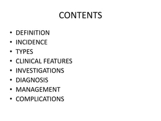 CONTENTS
• DEFINITION
• INCIDENCE
• TYPES
• CLINICAL FEATURES
• INVESTIGATIONS
• DIAGNOSIS
• MANAGEMENT
• COMPLICATIONS
 