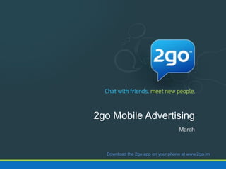 2go Mobile Advertising
March
Download the 2go app on your phone at www.2go.im
 