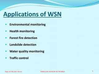 Applications of WSN
 Environmental monitoring
 Health monitoring
 Forest fire detection
 Landslide detection
 Water quality monitoring
 Traffic control
9WIRELESS SENSOR NETWORKSDept of CSE,GEC Haveri
 