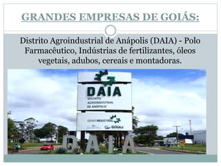 GRANDES EMPRESAS DE GOIÁS:
Distrito Agroindustrial de Anápolis (DAIA) - Polo
Farmacêutico, Indústrias de fertilizantes, óleos
vegetais, adubos, cereais e montadoras.
 