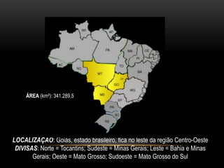 LOCALIZAÇÃO: Goiás, estado brasileiro, fica no leste da região Centro-Oeste
DIVISAS: Norte = Tocantins; Sudeste = Minas Gerais; Leste = Bahia e Minas
Gerais; Oeste = Mato Grosso; Sudoeste = Mato Grosso do Sul
ÁREA (km²): 341.289,5
 