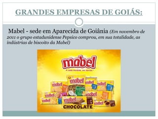 GRANDES EMPRESAS DE GOIÁS:
Mabel - sede em Aparecida de Goiânia (Em novembro de
2011 o grupo estadunidense Pepsico comprou, em sua totalidade, as
indústrias de biscoito da Mabel)
 