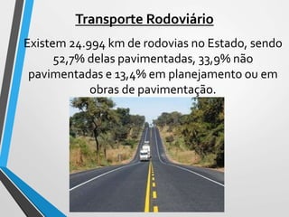 Transporte Rodoviário
Existem 24.994 km de rodovias no Estado, sendo
52,7% delas pavimentadas, 33,9% não
pavimentadas e 13,4% em planejamento ou em
obras de pavimentação.
 