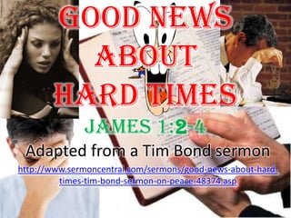 Good News About Hard Times James 1:2-4 Adapted from a Tim Bond sermon http://www.sermoncentral.com/sermons/good-news-about-hard-times-tim-bond-sermon-on-peace-48374.asp 
