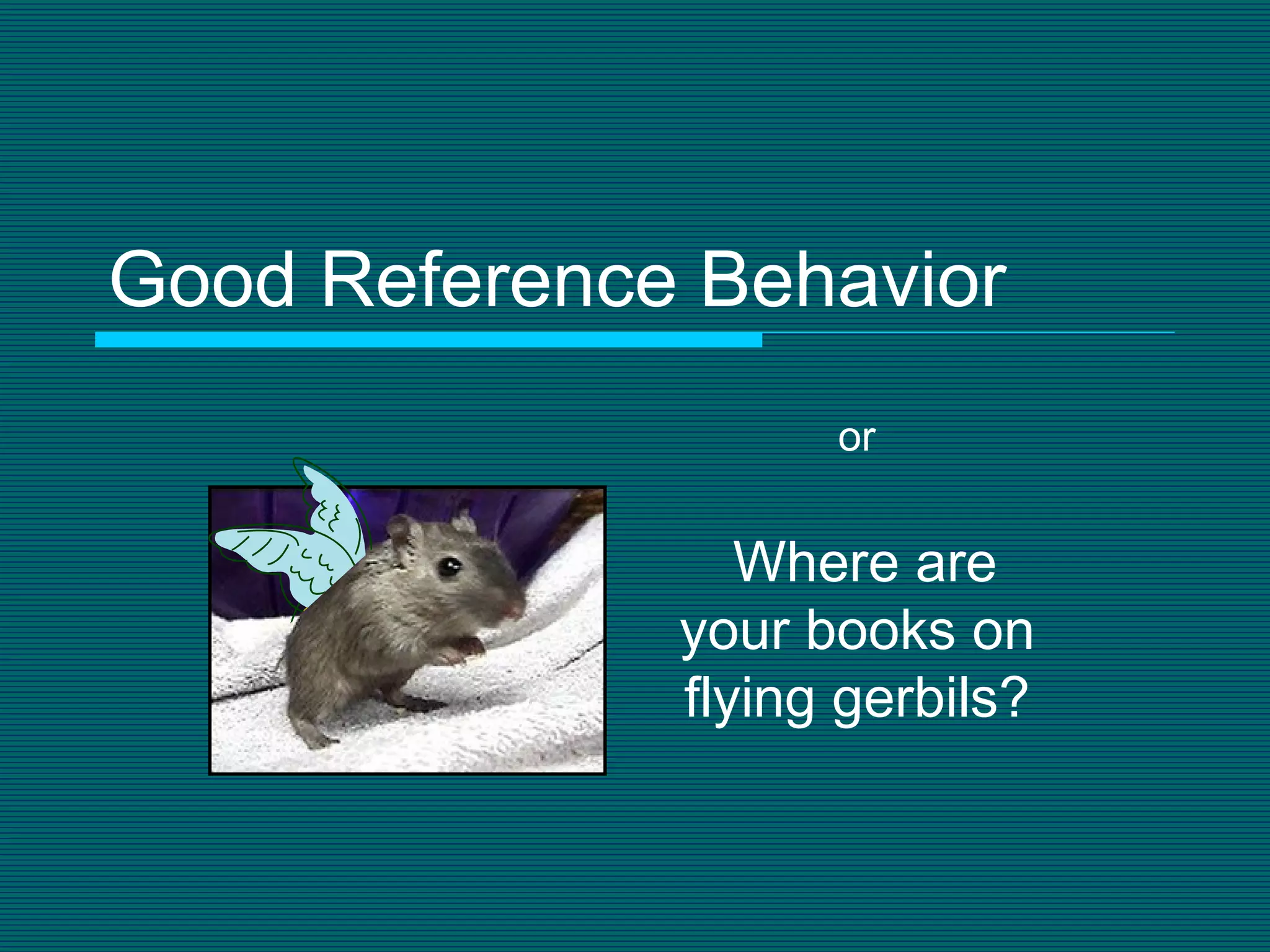 Good Reference Behavior Where are your books on flying gerbils? or 