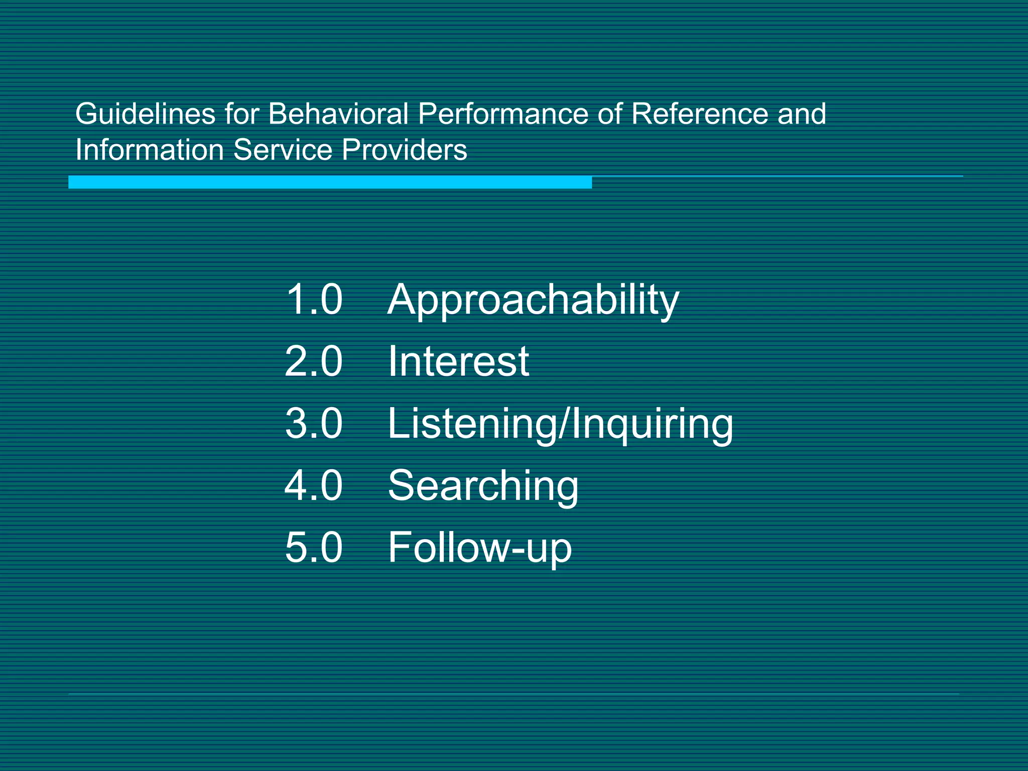 Guidelines for Behavioral Performance of Reference and Information Service Providers 1.0 Approachability 2.0 Interest 3.0 Listening/Inquiring 4.0 Searching 5.0 Follow-up 