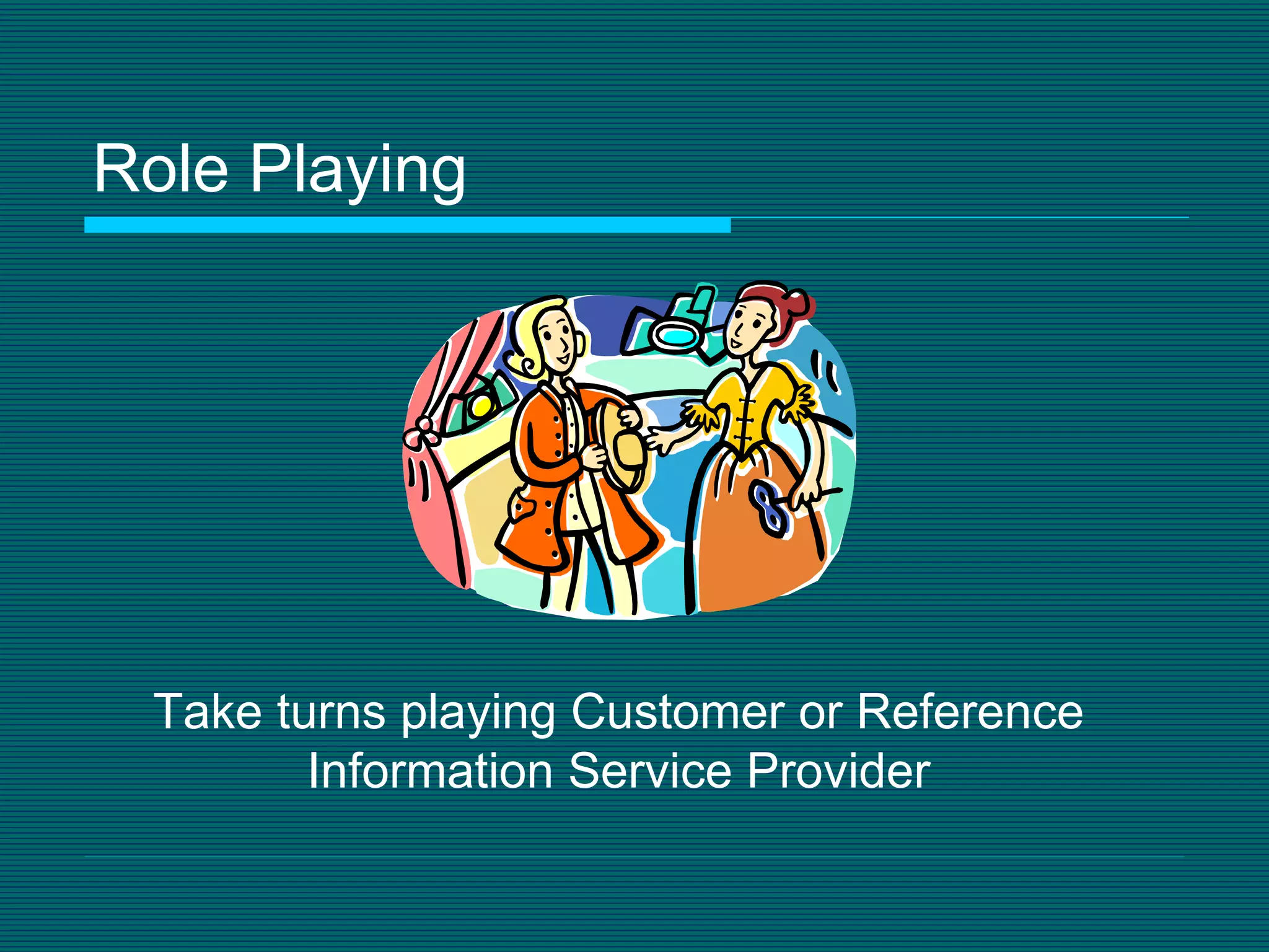 Role Playing Take turns playing Customer or Reference Information Service Provider 