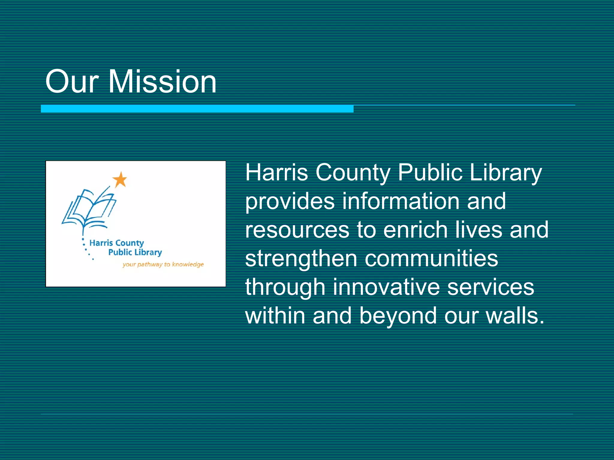 Our Mission  Harris County Public Library provides information and resources to enrich lives and strengthen communities through innovative services within and beyond our walls. 