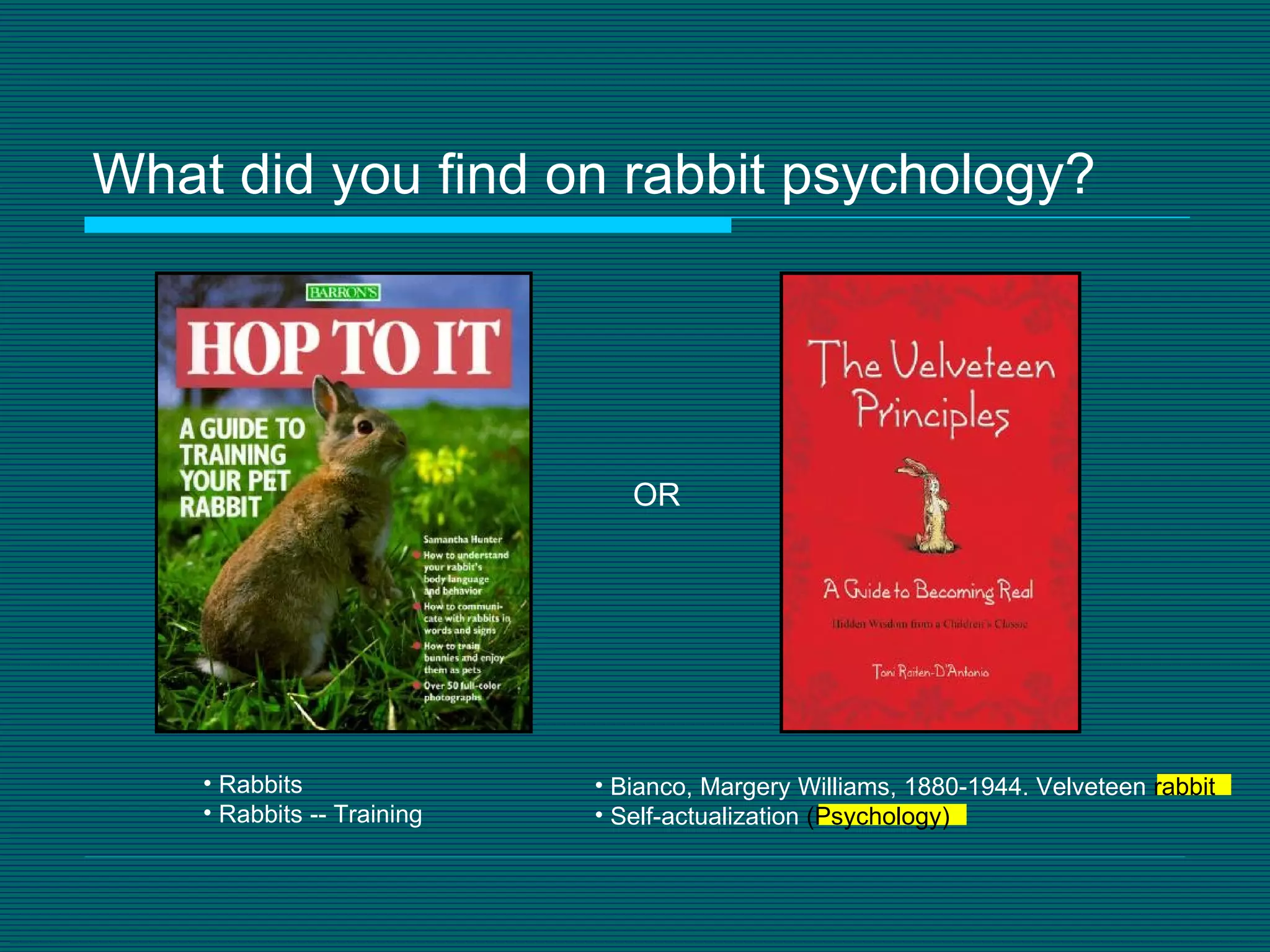 What did you find on rabbit psychology? OR Rabbits Rabbits -- Training Bianco, Margery Williams, 1880-1944. Velveteen  rabbit Self-actualization  (Psychology) 