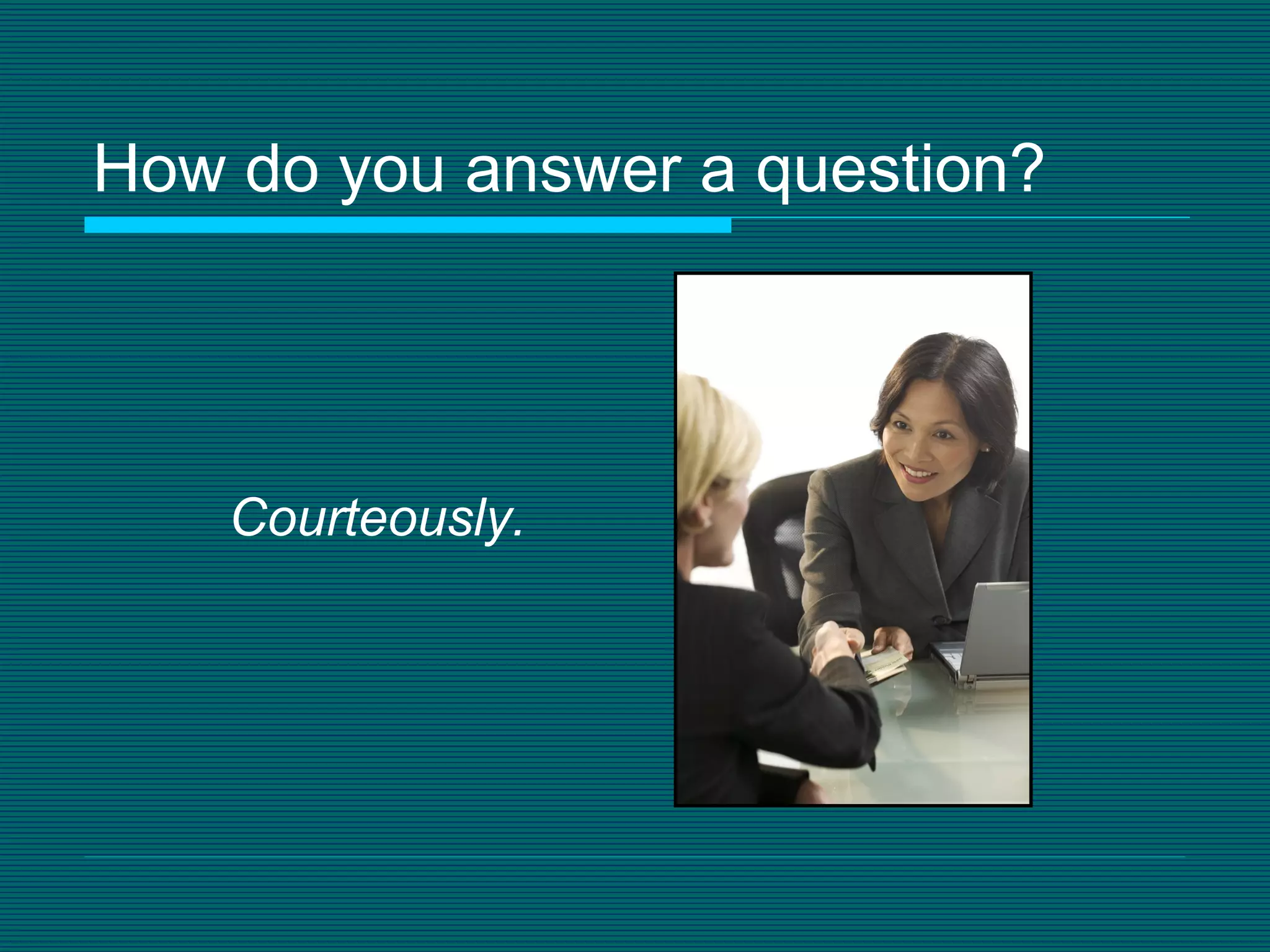 How do you answer a question?  Courteously. 