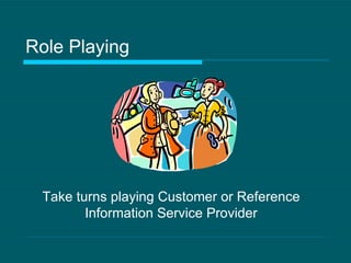 Role Playing Take turns playing Customer or Reference Information Service Provider 