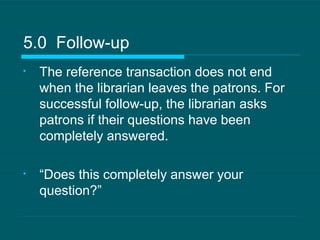 The reference transaction does not end when the librarian leaves the patrons. For successful follow-up, the librarian asks patrons if their questions have been completely answered. “ Does this completely answer your question?” 5.0  Follow-up 