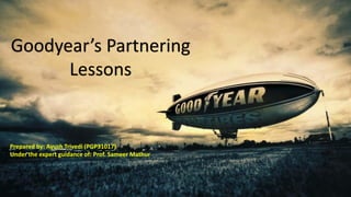 Goodyear’s Partnering
Lessons
Prepared by: Ayush Trivedi (PGP31017)
Under the expert guidance of: Prof. Sameer Mathur
 