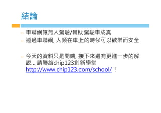 結論
  車聯網讓無人駕駛/輔v駕駛車成真
  透過車聯網 人類在車上的時i可b歡樂而安n
  今天的資料只是開端 接下來還有更進W步的解
說R 請聯絡cCDp13創新學堂
CMMp,//www.cCDp13.cIG/scCIIF/ S
 