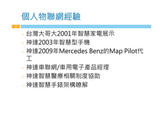 h人物聯網經驗
3
  台灣大哥大001年智慧家電展示
  神達003年智慧型手機
  神達009年MArcA@As /Anz的Map 7DFIMa
工
  神達車聯網/車用電子產品經理
  神達智慧醫療相關t度協v
  神達智慧手錶架構瞭解
 