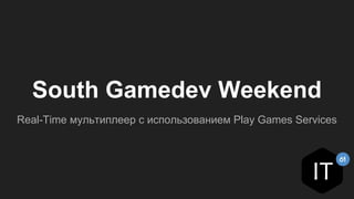 South Gamedev Weekend
Real-Time мультиплеер с использованием Play Games Services
 