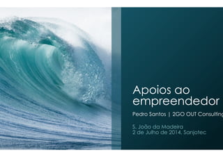 Apoios ao
empreendedor
Pedro Santos | 2GO OUT Consulting
S. João da Madeira
2 de Julho de 2014, Sanjotec
 