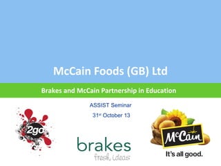 McCain Foods (GB) Ltd
Brakes and McCain Partnership in Education
ASSIST Seminar
31st October 13

 