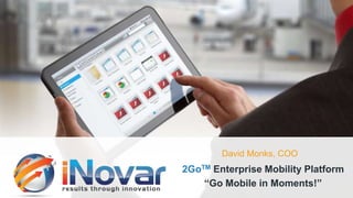 David Monks, COO
2GoTM Enterprise Mobility Platform
“Go Mobile in Moments!”
 