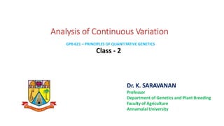 Analysis of Continuous Variation
Class - 2
Dr. K. SARAVANAN
Professor
Department of Genetics and Plant Breeding
Faculty of Agriculture
Annamalai University
GPB 621 – PRINCIPLES OF QUANTITATIVE GENETICS
 