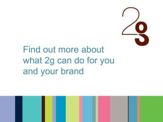 Find out more about
what 2g can do for you
and your brand
 