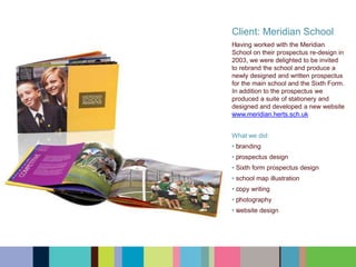 Client: Meridian School
﻿﻿Having worked with the Meridian
School on their prospectus re-design in
2003, we were delighted to be invited
to rebrand the school and produce a
newly designed and written prospectus
for the main school and the Sixth Form.
In addition to the prospectus we
produced a suite of stationery and
designed and developed a new website
﻿www.meridian.herts.sch.uk
What we did:
• ﻿﻿branding
• ﻿﻿prospectus design
• Sixth form prospectus design
• school map illustration
• ﻿﻿copy writing
• ﻿﻿photography
• ﻿﻿website design
 